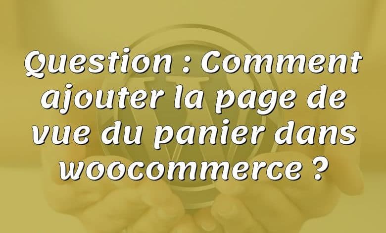 Question : Comment ajouter la page de vue du panier dans woocommerce ?